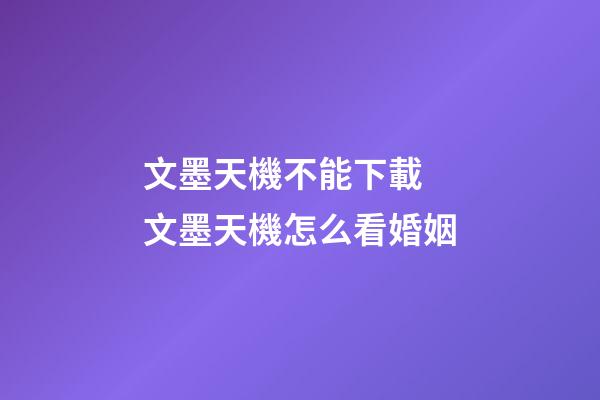 文墨天機不能下載 文墨天機怎么看婚姻-第1張-觀點-玄機派